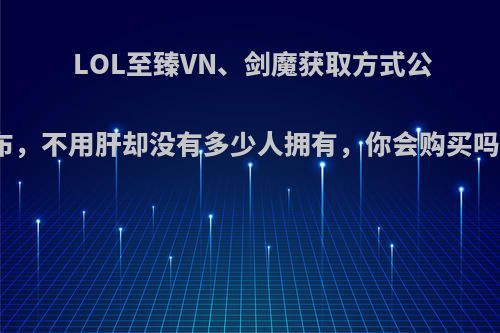 LOL至臻VN、剑魔获取方式公布，不用肝却没有多少人拥有，你会购买吗?