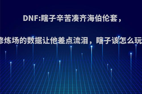 DNF:瞎子辛苦凑齐海伯伦套，修炼场的数据让他差点流泪，瞎子该怎么玩?