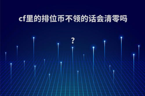 cf里的排位币不领的话会清零吗?