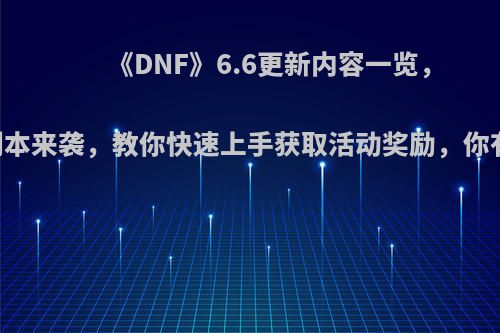 《DNF》6.6更新内容一览，95顶级副本来袭，教你快速上手获取活动奖励，你有何看法?