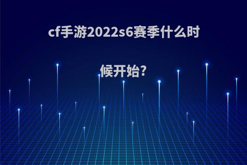 cf手游2022s6赛季什么时候开始?