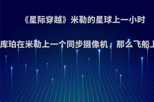 《星际穿越》米勒的星球上一小时等于七年，如果库珀在米勒上一个同步摄像机，那么飞船上的人会看到啥?