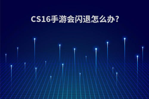 CS16手游会闪退怎么办?