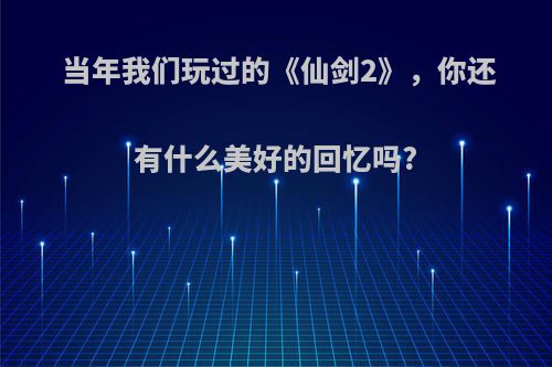 当年我们玩过的《仙剑2》，你还有什么美好的回忆吗?