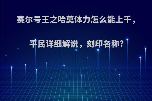 赛尔号王之哈莫体力怎么能上千，平民详细解说，刻印名称?