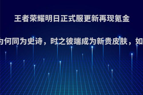 王者荣耀明日正式服更新再现氪金套路，为何同为史诗，时之彼端成为新贵皮肤，如何评价?