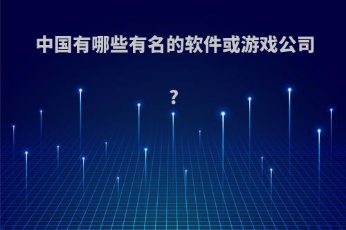 中国有哪些有名的软件或游戏公司?