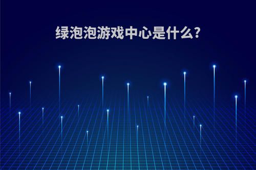 绿泡泡游戏中心是什么?