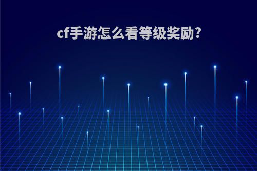 cf手游怎么看等级奖励?