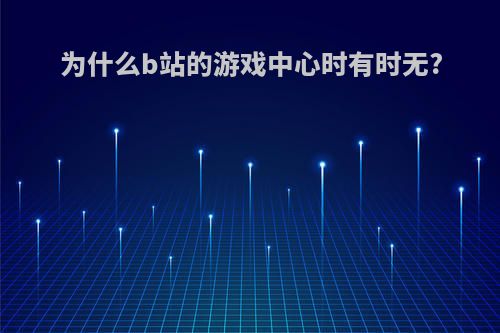 为什么b站的游戏中心时有时无?