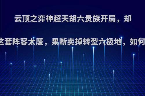 云顶之弈神超天胡六贵族开局，却直言这套阵容太废，果断卖掉转型六极地，如何评价?