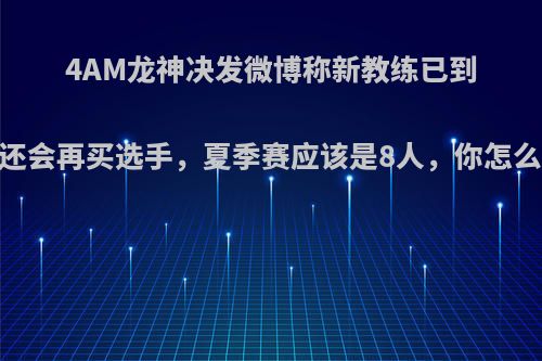 4AM龙神决发微博称新教练已到，还会再买选手，夏季赛应该是8人，你怎么看?