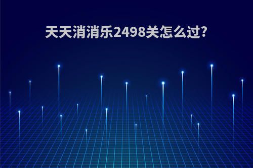 天天消消乐2498关怎么过?