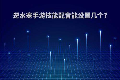 逆水寒手游技能配音能设置几个?