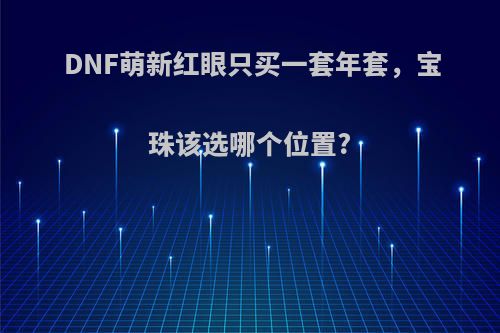 DNF萌新红眼只买一套年套，宝珠该选哪个位置?