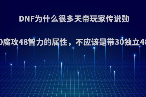 DNF为什么很多天帝玩家传说勋章带着30魔攻48智力的属性，不应该是带30独立48智力吗?