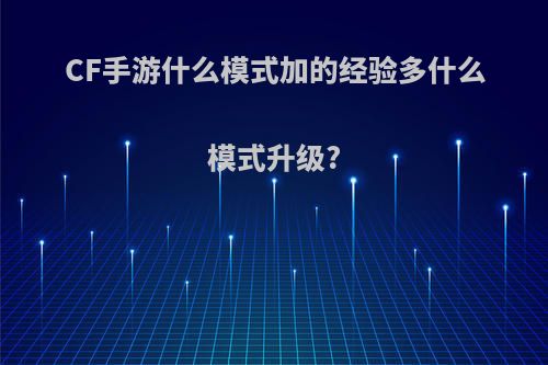 CF手游什么模式加的经验多什么模式升级?