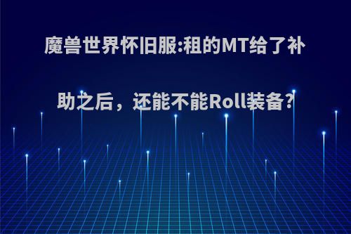 魔兽世界怀旧服:租的MT给了补助之后，还能不能Roll装备?