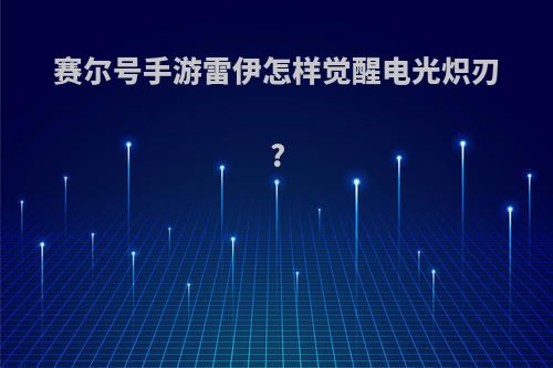 赛尔号手游雷伊怎样觉醒电光炽刃?