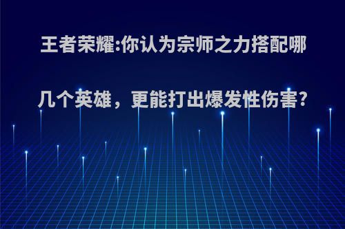 王者荣耀:你认为宗师之力搭配哪几个英雄，更能打出爆发性伤害?