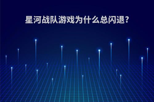 星河战队游戏为什么总闪退?