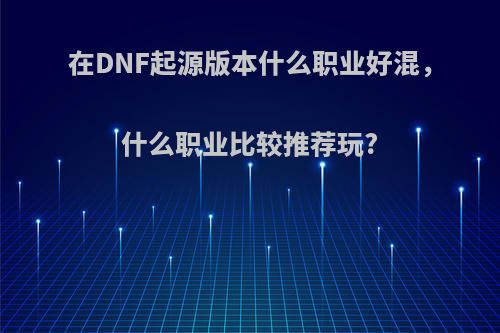 在DNF起源版本什么职业好混，什么职业比较推荐玩?