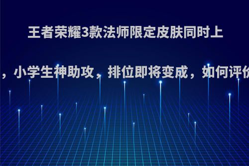 王者荣耀3款法师限定皮肤同时上线，小学生神助攻，排位即将变成，如何评价?