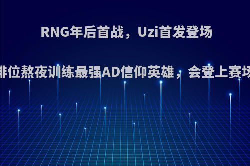 RNG年后首战，Uzi首发登场，排位熬夜训练最强AD信仰英雄，会登上赛场吗?