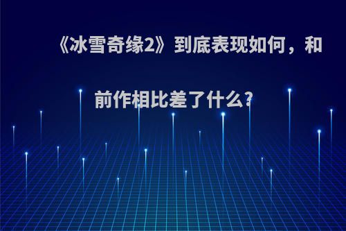 《冰雪奇缘2》到底表现如何，和前作相比差了什么?