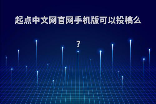 起点中文网官网手机版可以投稿么?