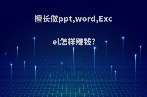 擅长做ppt,word,Excel怎样赚钱?