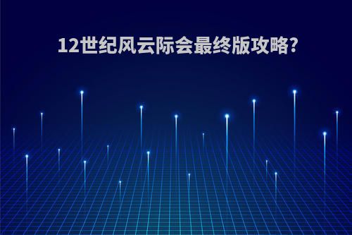 12世纪风云际会最终版攻略?