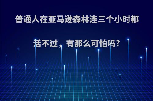 普通人在亚马逊森林连三个小时都活不过，有那么可怕吗?