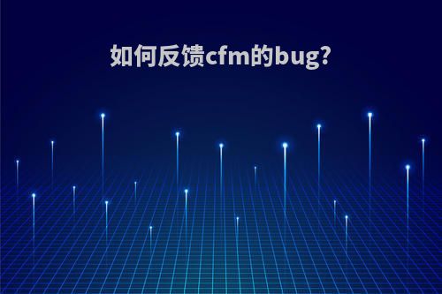 如何反馈cfm的bug?