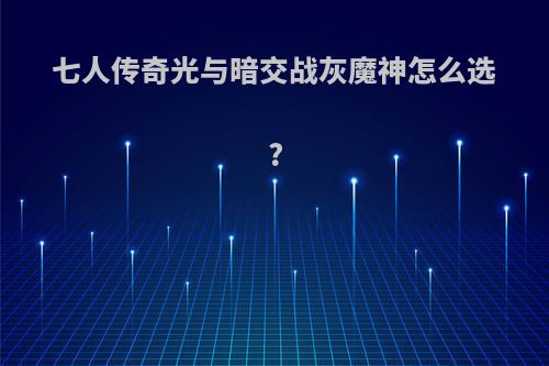 七人传奇光与暗交战灰魔神怎么选?