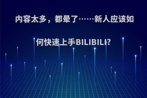 内容太多，都晕了……新人应该如何快速上手BILIBILI?