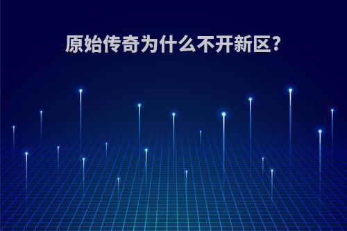 原始传奇为什么不开新区?