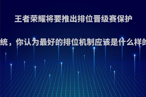 王者荣耀将要推出排位晋级赛保护系统，你认为最好的排位机制应该是什么样的?