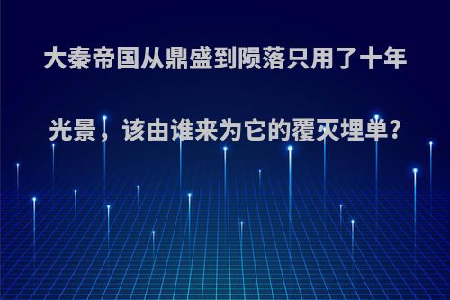 大秦帝国从鼎盛到陨落只用了十年光景，该由谁来为它的覆灭埋单?