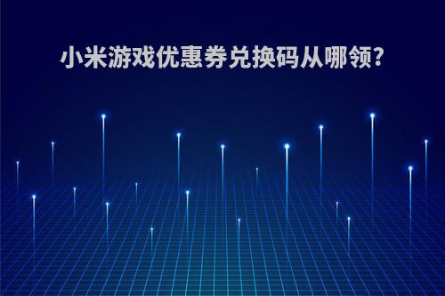 小米游戏优惠券兑换码从哪领?