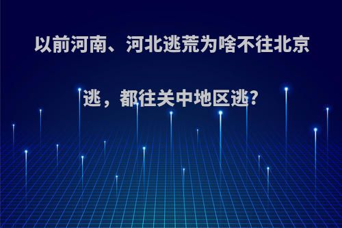 以前河南、河北逃荒为啥不往北京逃，都往关中地区逃?