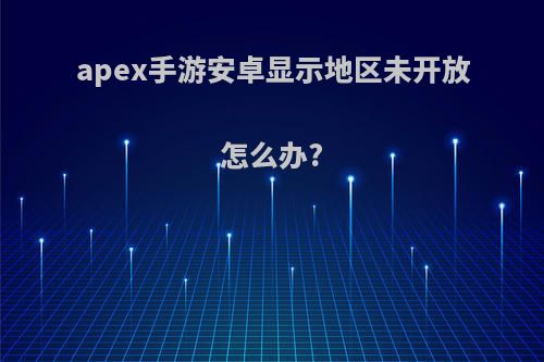 apex手游安卓显示地区未开放怎么办?