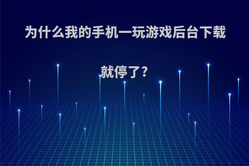 为什么我的手机一玩游戏后台下载就停了?