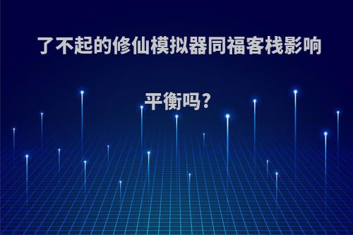 了不起的修仙模拟器同福客栈影响平衡吗?