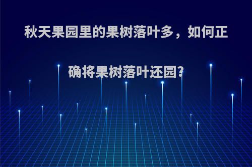 秋天果园里的果树落叶多，如何正确将果树落叶还园?