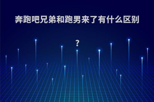 奔跑吧兄弟和跑男来了有什么区别?