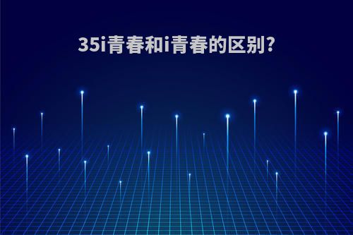 35i青春和i青春的区别?