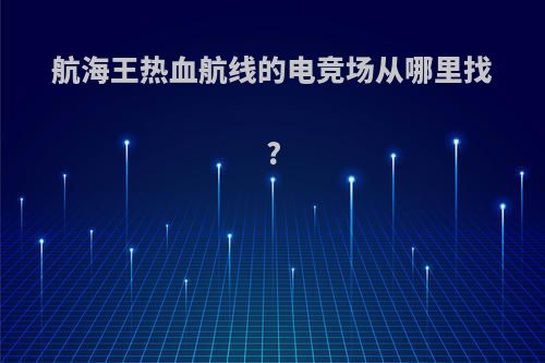 航海王热血航线的电竞场从哪里找?