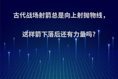 古代战场射箭总是向上射抛物线，这样箭下落后还有力量吗?