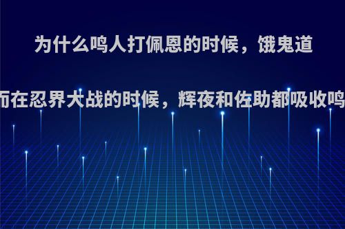 为什么鸣人打佩恩的时候，饿鬼道吸收鸣人查克拉被石化，而在忍界大战的时候，辉夜和佐助都吸收鸣人的查克拉却没有被石化?
